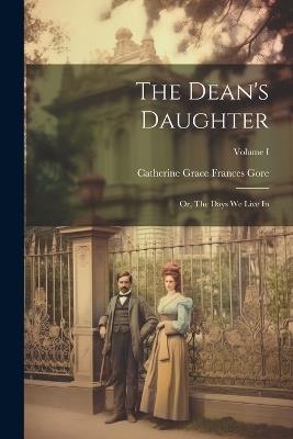 The Dean's Daughter; or, The Days We Live In; Volume I - Catherine Grace Frances Gore - cover
