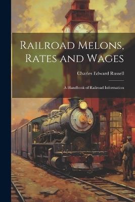 Railroad Melons, Rates and Wages: A Handbook of Railroad Information - Charles Edward Russell - cover