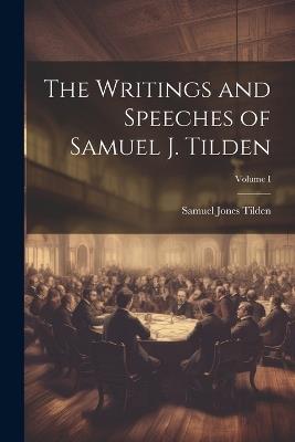 The Writings and Speeches of Samuel J. Tilden; Volume I - Samuel Jones Tilden - cover