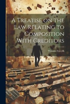 A Treatise on the Law Relating to Composition With Creditors - William Forsyth - cover