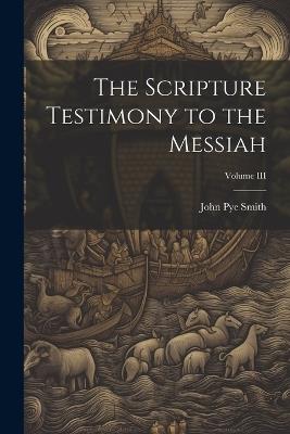 The Scripture Testimony to the Messiah; Volume III - John Pye Smith - cover