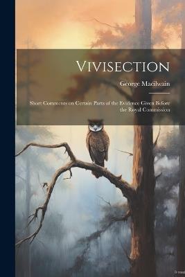 Vivisection: Short Comments on Certain Parts of the Evidence Given Before the Royal Commission - George Macilwain - cover