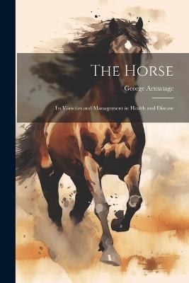 The Horse: Its Varieties and Management in Health and Disease - George Armatage - cover