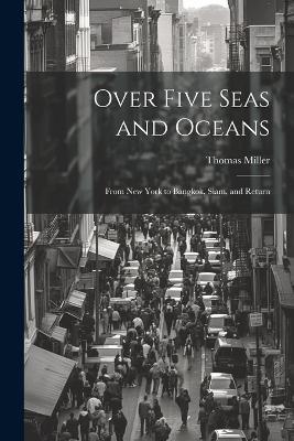 Over Five Seas and Oceans: From New York to Bangkok, Siam, and Return - Thomas Miller - cover