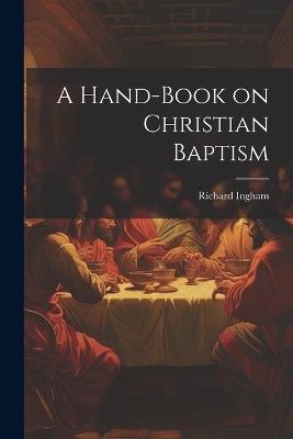 A Hand-Book on Christian Baptism - Richard Ingham - cover
