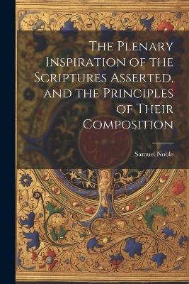 The Plenary Inspiration of the Scriptures Asserted, and the Principles of Their Composition - Samuel Noble - cover