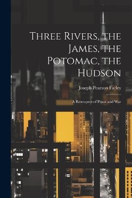 Three Rivers, the James, the Potomac, the Hudson: A Retrospect of Peace and War - Joseph Pearson Farley - cover