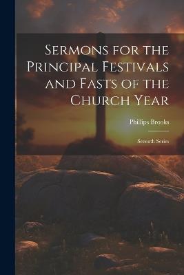 Sermons for the Principal Festivals and Fasts of the Church Year: Seventh Series - Phillips Brooks - cover