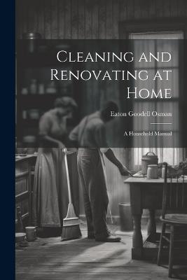 Cleaning and Renovating at Home: A Household Manual - Eaton Goodell Osman - cover
