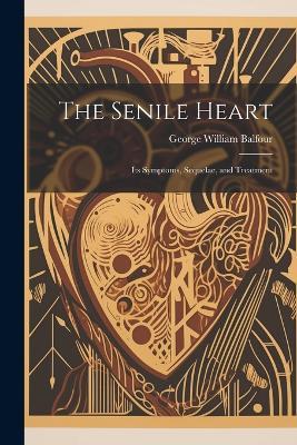 The Senile Heart: Its Symptoms, Sequelae, and Treatment - George William Balfour - cover