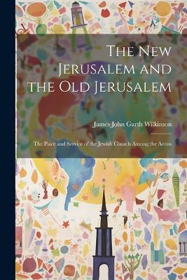 The New Jerusalem and the Old Jerusalem: The Place and Service of the Jewish Church Among the Aeons - James John Garth Wilkinson - cover