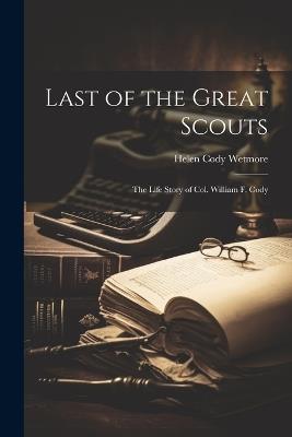Last of the Great Scouts: The Life Story of Col. William F. Cody - Helen Cody Wetmore - cover