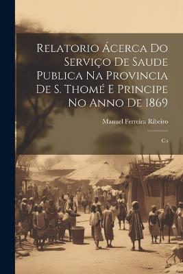 Relatorio Ácerca do Serviço de Saude Publica na Provincia de S. Thomé e Principe no Anno de 1869: Co - Manuel Ferreira Ribeiro - cover