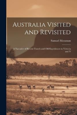 Australia Visited and Revisited: A Narrative of Recent Travels and Old Experiences in Victoria and N - Samuel Mossman - cover