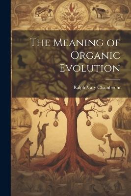 The Meaning of Organic Evolution - Ralph Vary Chamberlin - cover