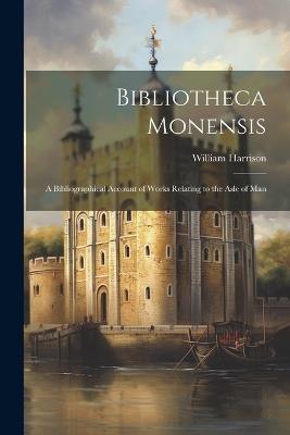 Bibliotheca Monensis: A Bibliographical Account of Works Relating to the Asle of Man - William Harrison - cover