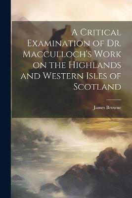 A Critical Examination of Dr. Macculloch's Work on the Highlands and Western Isles of Scotland - James Browne - cover