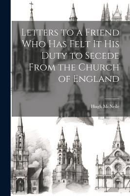 Letters to a Friend who has Felt it his Duty to Secede From the Church of England - Hugh McNeile - cover