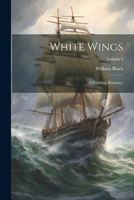 White Wings: A Yachting Romance; Volume I - William Black - cover