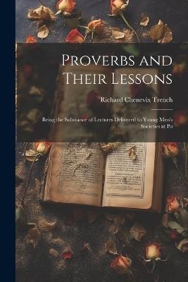 Proverbs and Their Lessons: Being the Substance of Lectures Delivered to Young Men's Societies at Po - Richard Chenevix Trench - cover