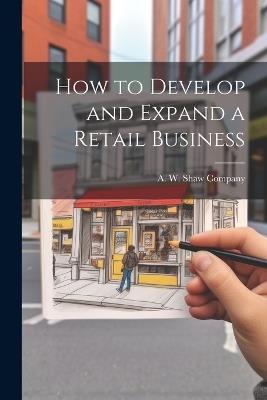 How to Develop and Expand a Retail Business - A W Shaw Company - cover