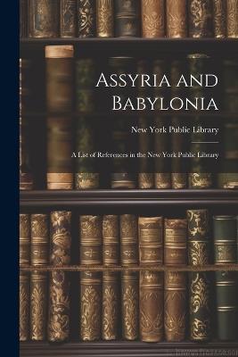 Assyria and Babylonia: A List of References in the New York Public Library - New York Public Library - cover