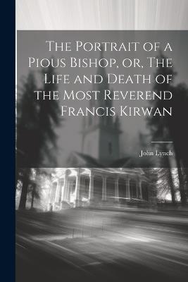 The Portrait of a Pious Bishop, or, The Life and Death of the Most Reverend Francis Kirwan - John Lynch - cover