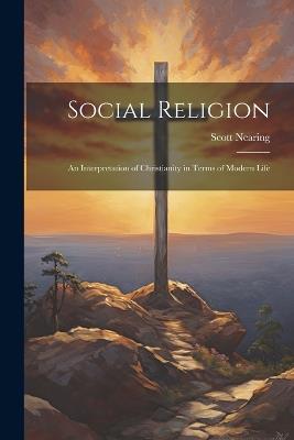 Social Religion: An Interpretation of Christianity in Terms of Modern Life - Scott Nearing - cover