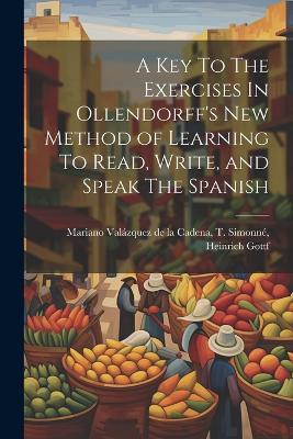 A Key To The Exercises In Ollendorff's New Method of Learning To Read, Write, and Speak The Spanish - T Simonné He Valázquez de la Cadena - cover
