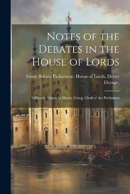 Notes of the Debates in the House of Lords: Officially Taken by Henry Elsing, Clerk of the Parliamen - H Britain Parliament House of Lords - cover