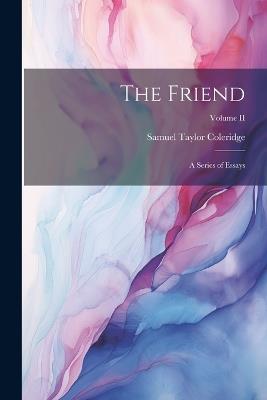 The Friend: A Series of Essays; Volume II - Samuel Taylor Coleridge - cover