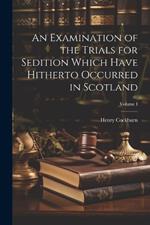 An Examination of the Trials for Sedition Which Have Hitherto Occurred in Scotland; Volume I