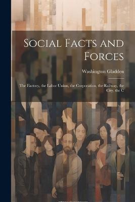 Social Facts and Forces: The Factory, the Labor Union, the Corporation, the Railway, the City, the C - Washington Gladden - cover