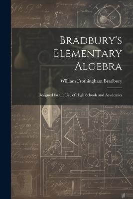 Bradbury's Elementary Algebra: Designed for the Use of High Schools and Academies - William Frothingham Bradbury - cover