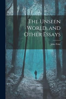 The Unseen World, and Other Essays - John Fiske - cover