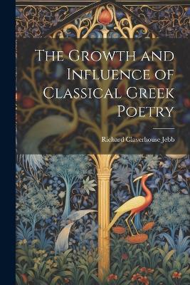 The Growth and Influence of Classical Greek Poetry - Richard Claverhouse Jebb - cover