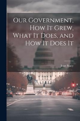 Our Government, How It Grew, What It Does, and How It Does It - Jesse Macy - cover