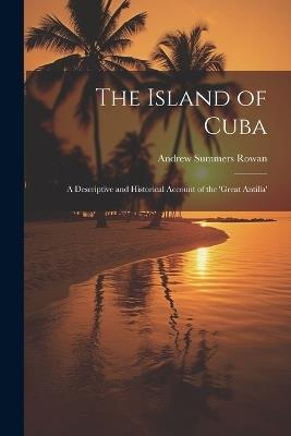 The Island of Cuba: A Descriptive and Historical Account of the 'Great Antilla' - Andrew Summers Rowan - cover