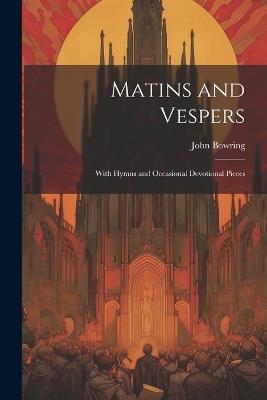 Matins and Vespers: With Hymns and Occasional Devotional Pieces - John Bowring - cover