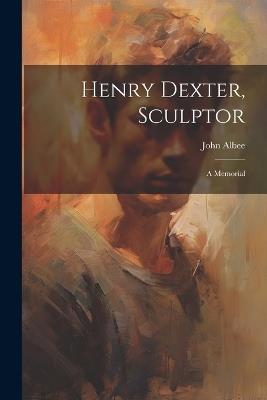 Henry Dexter, Sculptor: A Memorial - John Albee - cover