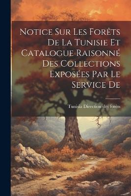 Notice sur les Forêts De la Tunisie et Catalogue Raisonné des Collections Exposées par le Service De - Tunisia Direction Des Forêts - cover