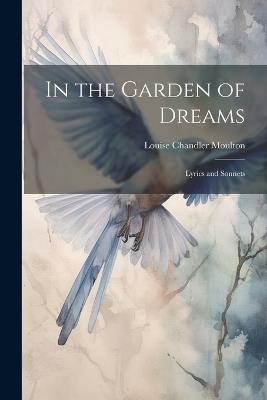 In the Garden of Dreams: Lyrics and Sonnets - Louise Chandler Moulton - cover
