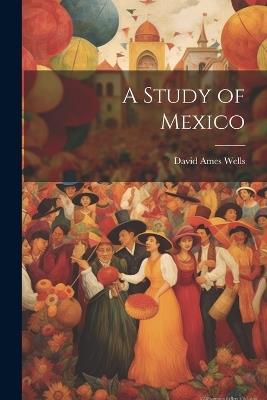 A Study of Mexico - David Ames Wells - cover