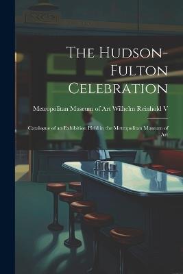 The Hudson-Fulton Celebration: Catalogue of an Exhibition Held in the Metropolitan Museum of Art - N y ) Wilhelm Museum of Art (New York - cover