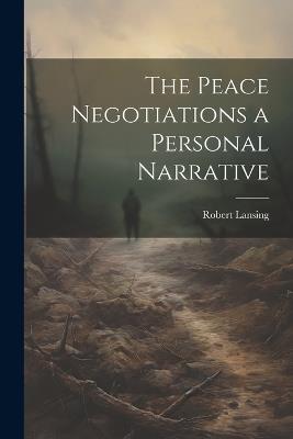 The Peace Negotiations a Personal Narrative - Robert Lansing - cover