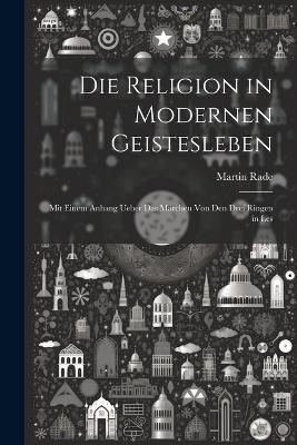 Die Religion in Modernen Geistesleben: Mit Einem Anhang Ueber das Märchen von den Drei Ringen in Les - Martin Rade - cover