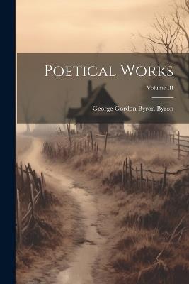 Poetical Works; Volume III - George Gordon Byron Byron - cover