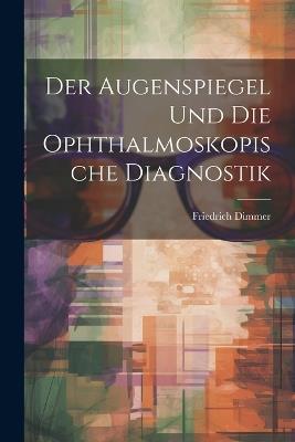 Der Augenspiegel und Die Ophthalmoskopische Diagnostik - Friedrich Dimmer - cover