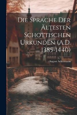 Die Sprache der Ältesten Schottischen Urkunden (A.D. 1385-1440) - August Ackermann - cover