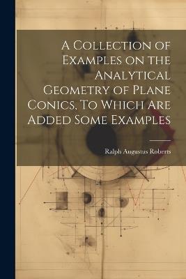 A Collection of Examples on the Analytical Geometry of Plane Conics, To Which are Added Some Examples - Ralph Augustus Roberts - cover